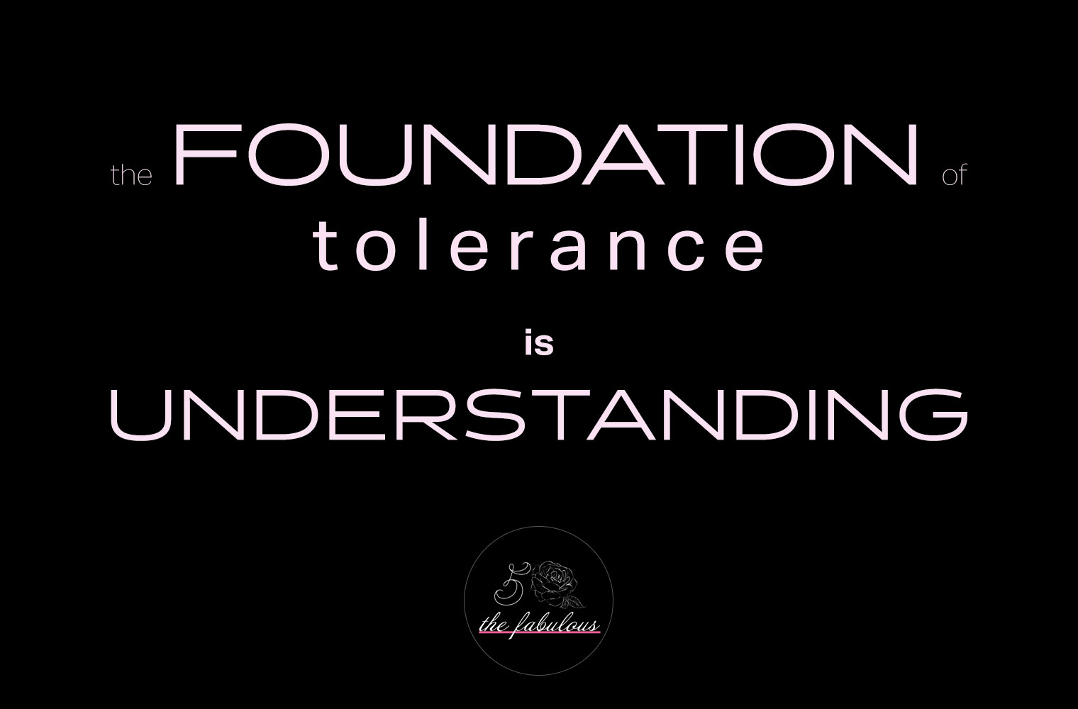 The foundation of tolerance is understanding.